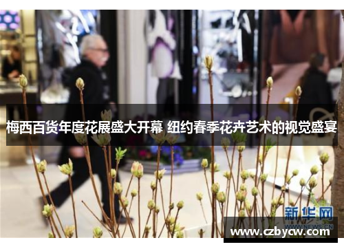 梅西百货年度花展盛大开幕 纽约春季花卉艺术的视觉盛宴