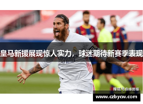 皇马新援展现惊人实力，球迷期待新赛季表现