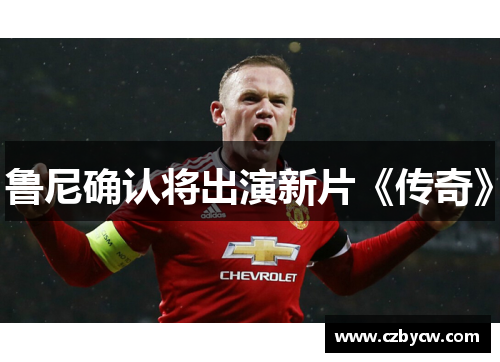 鲁尼确认将出演新片《传奇》