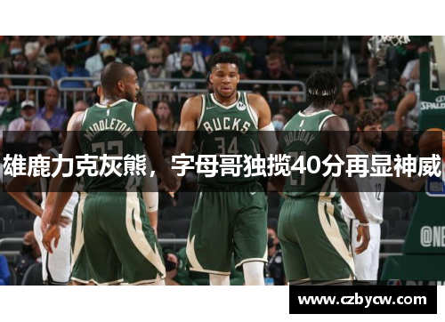 雄鹿力克灰熊，字母哥独揽40分再显神威