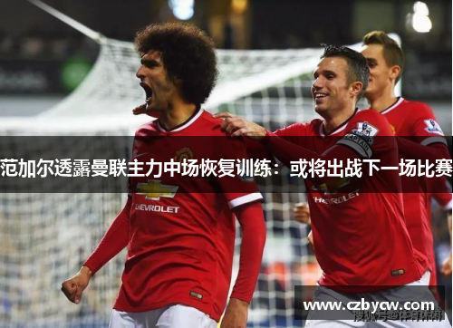 范加尔透露曼联主力中场恢复训练：或将出战下一场比赛