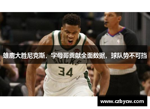 雄鹿大胜尼克斯，字母哥贡献全面数据，球队势不可挡