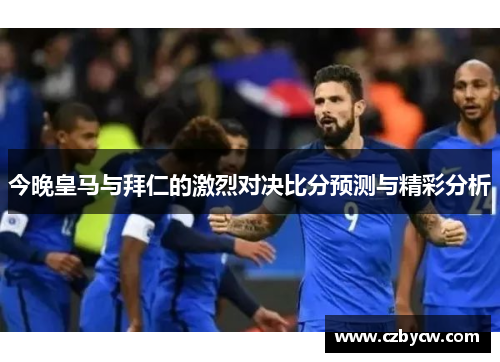 今晚皇马与拜仁的激烈对决比分预测与精彩分析