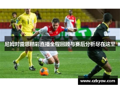 尼姆对雷恩精彩直播全程回顾与赛后分析尽在这里