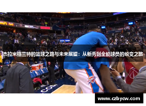 杰拉米格兰特的篮球之路与未来展望：从新秀到全能球员的蜕变之旅