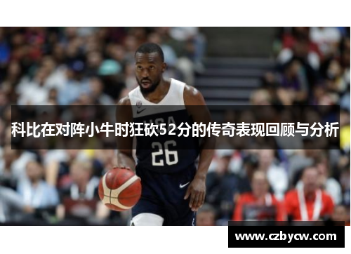 科比在对阵小牛时狂砍52分的传奇表现回顾与分析