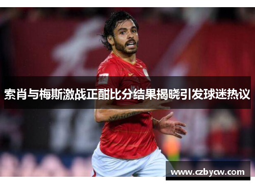 索肖与梅斯激战正酣比分结果揭晓引发球迷热议