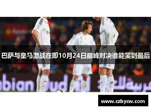巴萨与皇马激战在即10月24日巅峰对决谁能笑到最后