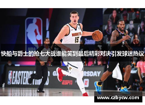 快船与爵士的抢七大战谁能笑到最后精彩对决引发球迷热议