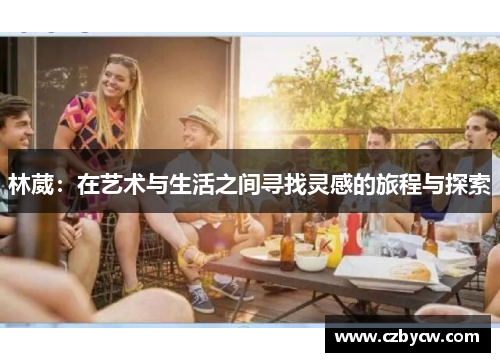林葳：在艺术与生活之间寻找灵感的旅程与探索